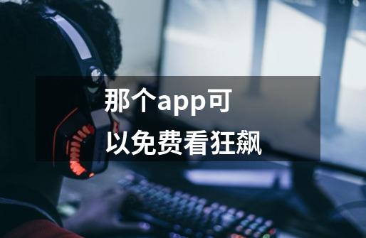 那个app可以免费看狂飙-第1张-游戏信息-龙启网