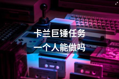 卡兰巨锤任务一个人能做吗-第1张-游戏信息-龙启网