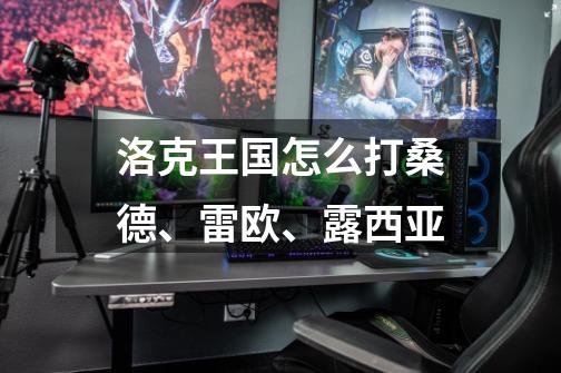 洛克王国怎么打桑德、雷欧、露西亚-第1张-游戏信息-龙启网