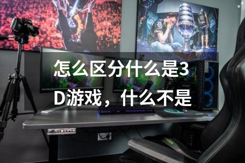 怎么区分什么是3D游戏,什么不是-第1张-游戏信息-龙启网