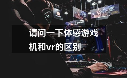 请问一下体感游戏机和vr的区别-第1张-游戏信息-龙启网