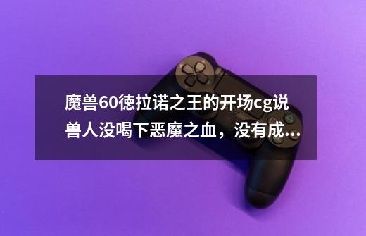 魔兽6.0徳拉诺之王的开场cg说兽人没喝下恶魔之血,没有成为恶魔的奴隶,这个穿越的剧情难道不会对既-第1张-游戏信息-龙启网