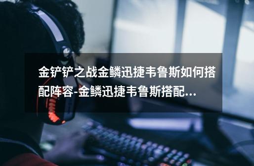 金铲铲之战金鳞迅捷韦鲁斯如何搭配阵容-金鳞迅捷韦鲁斯搭配技巧-第1张-游戏信息-龙启网