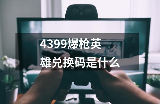 4399爆枪英雄兑换码是什么-第1张-游戏信息-龙启网