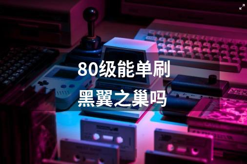 80级能单刷黑翼之巢吗-第1张-游戏信息-龙启网