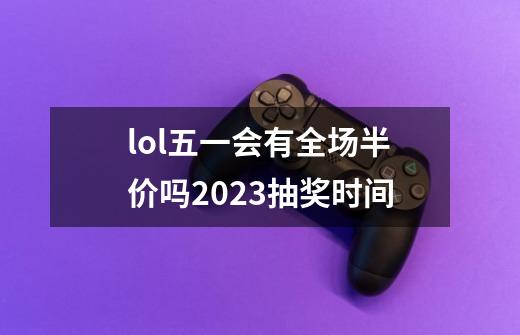 lol五一会有全场半价吗2023抽奖时间-第1张-游戏信息-龙启网