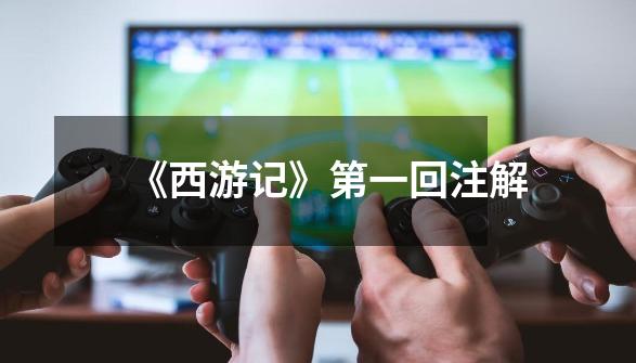 《西游记》第一回注解-第1张-游戏信息-龙启网