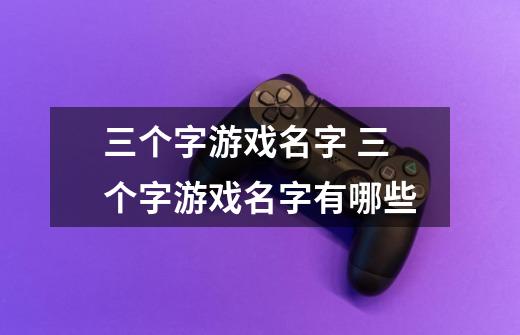 三个字游戏名字 三个字游戏名字有哪些-第1张-游戏信息-龙启网
