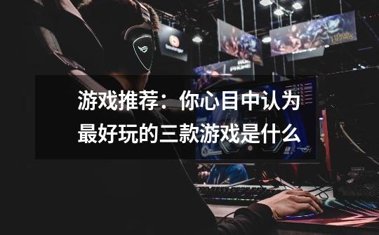 游戏推荐:你心目中认为最好玩的三款游戏是什么-第1张-游戏信息-龙启网