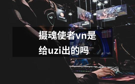 摄魂使者vn是给uzi出的吗-第1张-游戏信息-龙启网