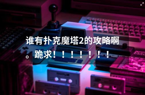 谁有扑克魔塔2的攻略啊。跪求!!!!!!!-第1张-游戏信息-龙启网