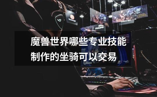 魔兽世界哪些专业技能制作的坐骑可以交易-第1张-游戏信息-龙启网
