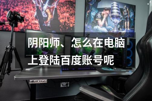 阴阳师、怎么在电脑上登陆百度账号呢-第1张-游戏信息-龙启网