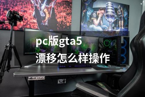 pc版gta5 漂移怎么样操作-第1张-游戏信息-龙启网