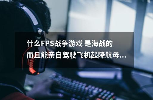 什么FPS战争游戏 是海战的 而且能亲自驾驶飞机起降航母,,,尽量不是特别大的游戏-第1张-游戏信息-龙启网