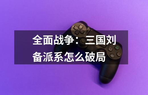 全面战争:三国刘备派系怎么破局-第1张-游戏信息-龙启网