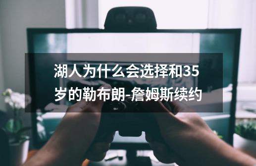 湖人为什么会选择和35岁的勒布朗-詹姆斯续约-第1张-游戏信息-龙启网