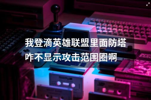 我登滴英雄联盟里面防塔咋不显示攻击范围圈啊-第1张-游戏信息-龙启网