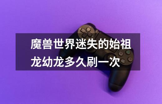 魔兽世界迷失的始祖龙幼龙多久刷一次-第1张-游戏信息-龙启网