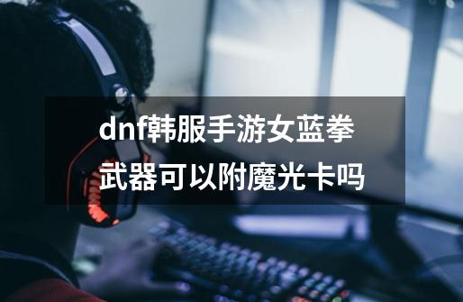 dnf韩服手游女蓝拳武器可以附魔光卡吗-第1张-游戏信息-龙启网