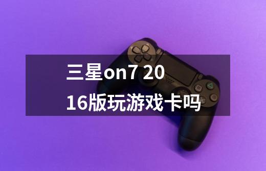 三星on7 2016版玩游戏卡吗-第1张-游戏信息-龙启网