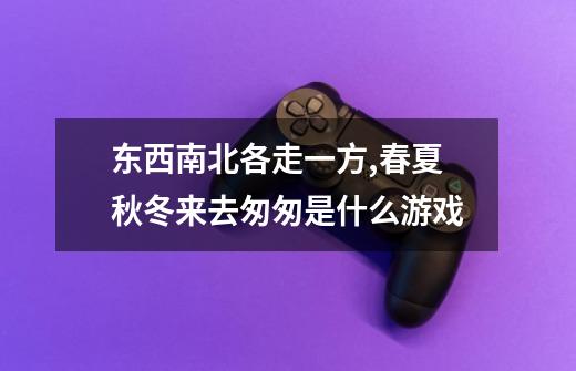 东西南北各走一方,春夏秋冬来去匆匆是什么游戏-第1张-游戏信息-龙启网