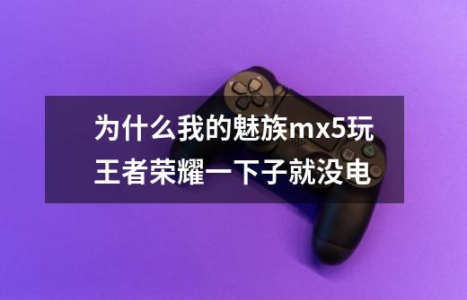 为什么我的魅族mx5玩王者荣耀一下子就没电-第1张-游戏信息-龙启网