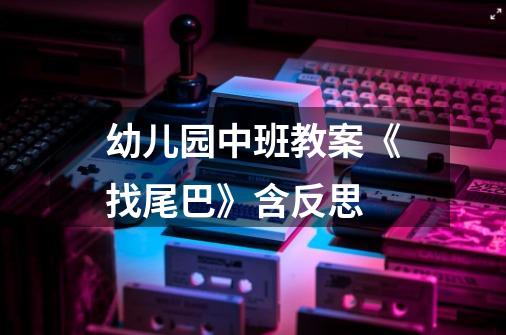 幼儿园中班教案《找尾巴》含反思-第1张-游戏信息-龙启网
