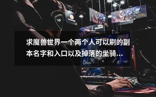 求魔兽世界一个两个人可以刷的副本名字和入口以及掉落的坐骑。请详细一点,谢谢。-第1张-游戏信息-龙启网