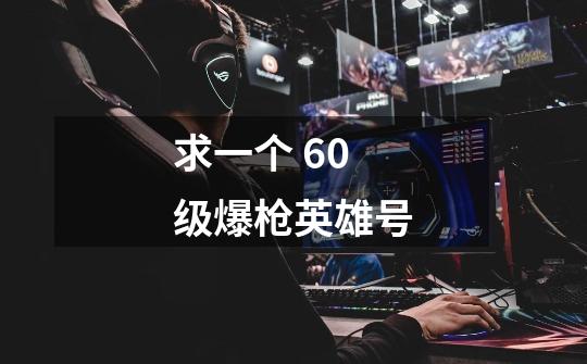 求一个 60级爆枪英雄号-第1张-游戏信息-龙启网