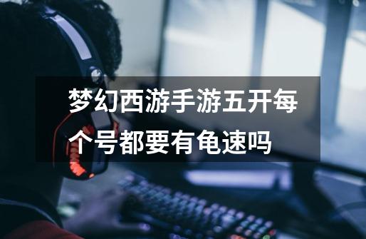 梦幻西游手游五开每个号都要有龟速吗-第1张-游戏信息-龙启网