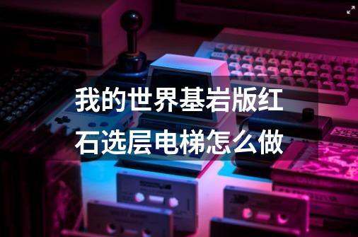 我的世界基岩版红石选层电梯怎么做-第1张-游戏信息-龙启网