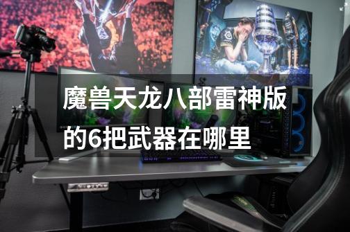 魔兽天龙八部雷神版的6把武器在哪里-第1张-游戏信息-龙启网