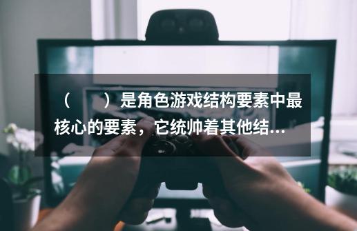 ( )是角色游戏结构要素中最核心的要素,它统帅着其他结构要素。-第1张-游戏信息-龙启网