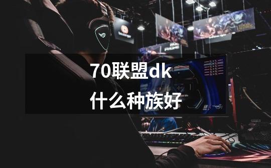 7.0联盟dk什么种族好-第1张-游戏信息-龙启网