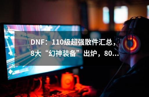 DNF:110级超强散件汇总,8大“幻神装备”出炉,800万勇士的选择-第1张-游戏信息-龙启网