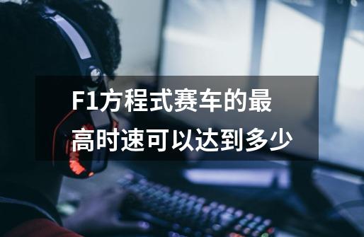 F1方程式赛车的最高时速可以达到多少-第1张-游戏信息-龙启网