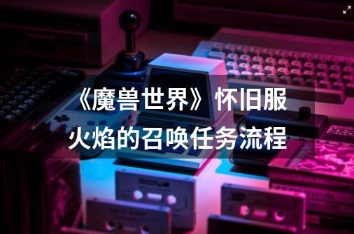 《魔兽世界》怀旧服火焰的召唤任务流程-第1张-游戏信息-龙启网