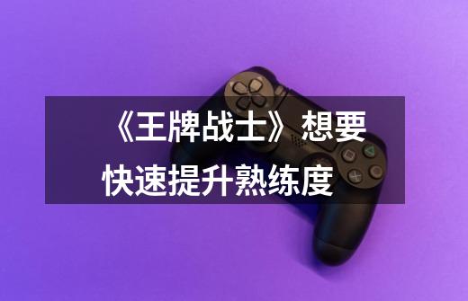 《王牌战士》想要快速提升熟练度-第1张-游戏信息-龙启网