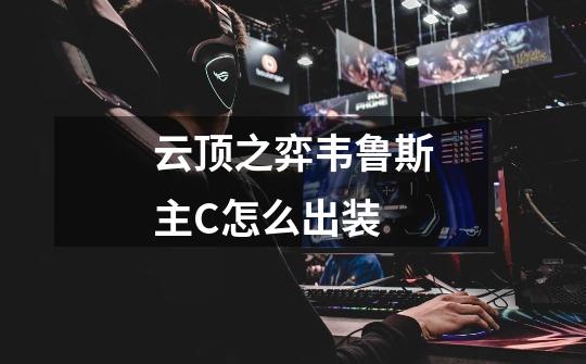 云顶之弈韦鲁斯主C怎么出装-第1张-游戏信息-龙启网