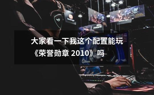 大家看一下我这个配置能玩《荣誉勋章 2010》吗-第1张-游戏信息-龙启网