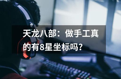 天龙八部:做手工真的有8星坐标吗?-第1张-游戏信息-龙启网