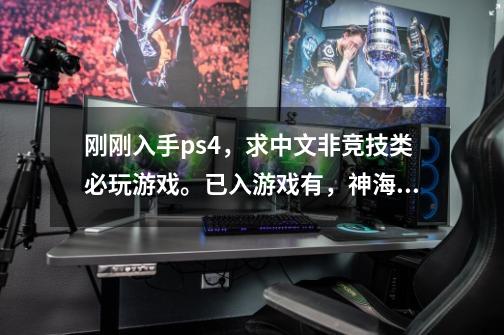 刚刚入手ps4,求中文非竞技类必玩游戏。已入游戏有,神海4,战神3,美国末日,血缘老猎人,准备入-第1张-游戏信息-龙启网
