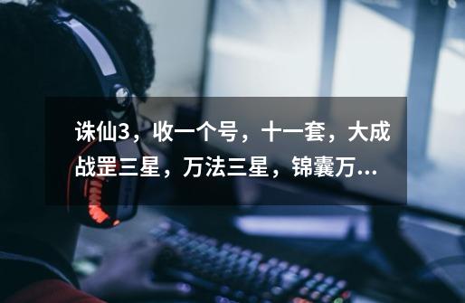 诛仙3，收一个号，十一套，大成战罡三星，万法三星，锦囊万计，三阶天琊四传承技，细节全满，要多少钱-第1张-游戏信息-龙启网