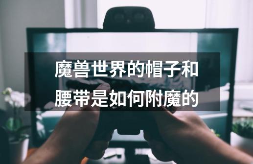 魔兽世界的帽子和腰带是如何附魔的-第1张-游戏信息-龙启网