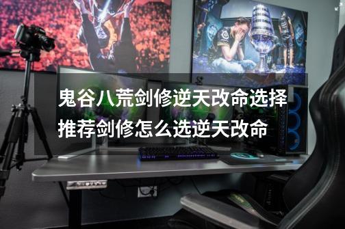 鬼谷八荒剑修逆天改命选择推荐剑修怎么选逆天改命-第1张-游戏信息-龙启网