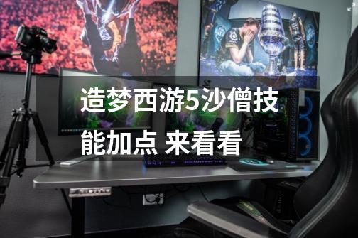 造梦西游5沙僧技能加点 来看看-第1张-游戏信息-龙启网