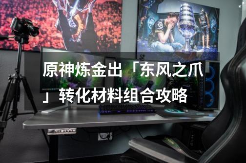 原神炼金出「东风之爪」转化材料组合攻略-第1张-游戏信息-龙启网