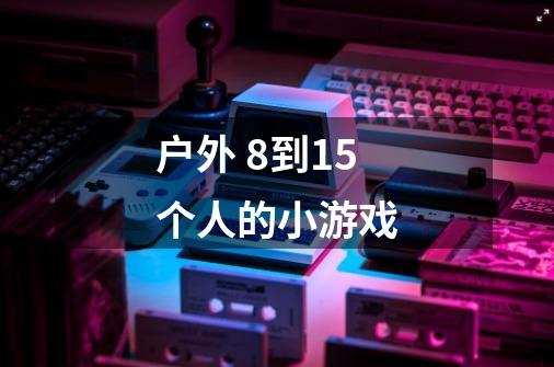 户外 8到15个人的小游戏-第1张-游戏信息-龙启网