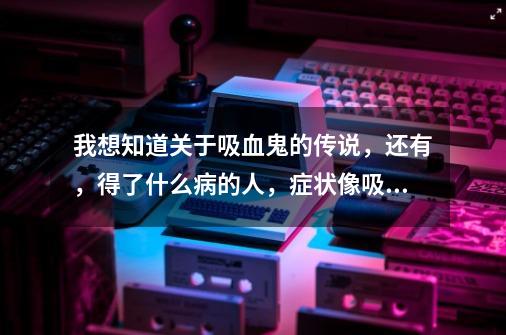 我想知道关于吸血鬼的传说，还有，得了什么病的人，症状像吸血鬼．-第1张-游戏信息-龙启网